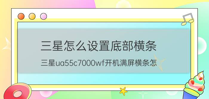 三星怎么设置底部横条 三星ua55c7000wf开机满屏横条怎？